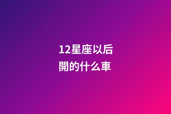 12星座以后開的什么車-第1張-星座運勢-玄機派