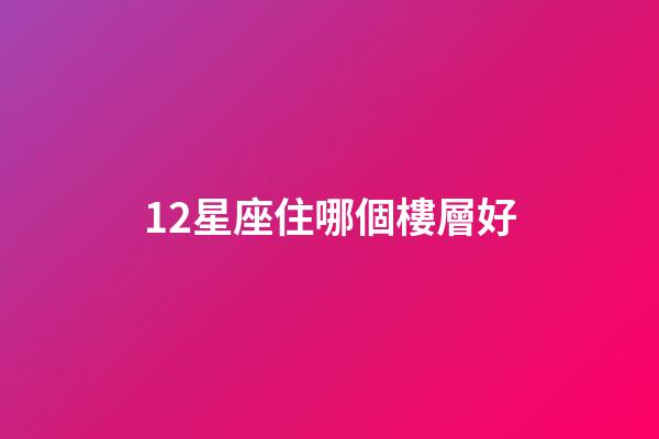 12星座住哪個樓層好-第1張-星座運勢-玄機派