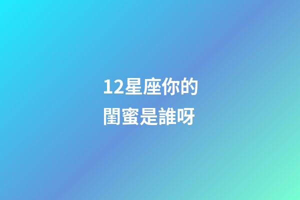 12星座你的閨蜜是誰呀-第1張-星座運勢-玄機派