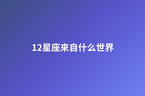 12星座來自什么世界-第1張-星座運勢-玄機派
