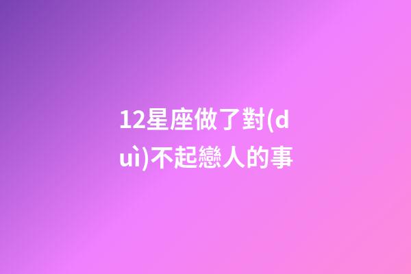 12星座做了對(duì)不起戀人的事-第1張-星座運(yùn)勢(shì)-玄機(jī)派
