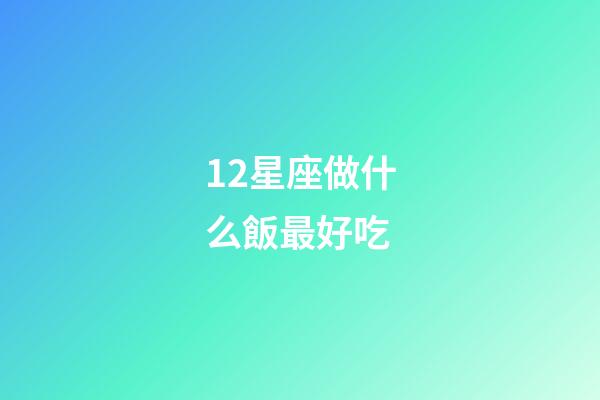 12星座做什么飯最好吃-第1張-星座運勢-玄機派