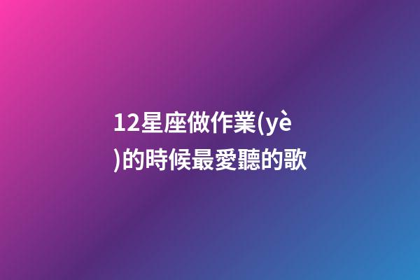12星座做作業(yè)的時候最愛聽的歌