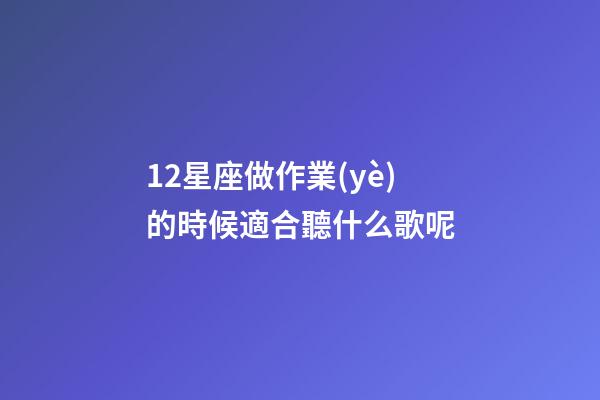 12星座做作業(yè)的時候適合聽什么歌呢-第1張-星座運(yùn)勢-玄機(jī)派