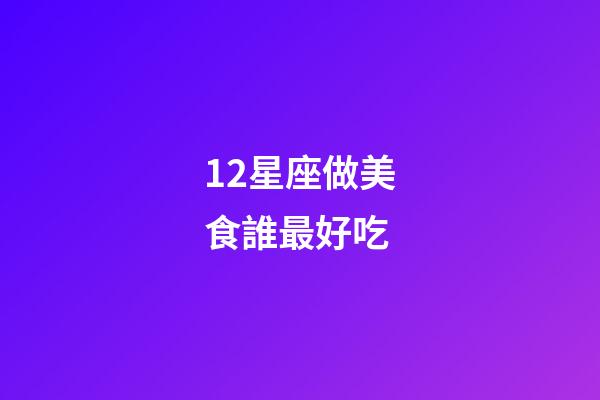 12星座做美食誰最好吃-第1張-星座運勢-玄機派