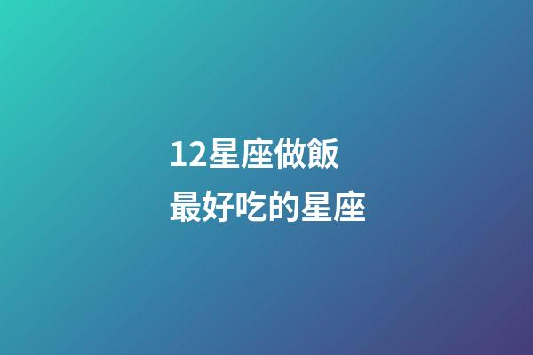 12星座做飯最好吃的星座-第1張-星座運勢-玄機派