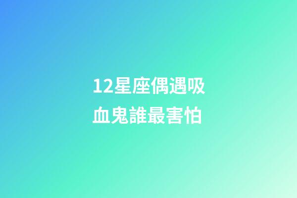12星座偶遇吸血鬼誰最害怕-第1張-星座運勢-玄機派