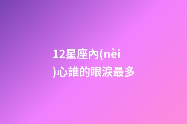 12星座內(nèi)心誰的眼淚最多-第1張-星座運勢-玄機派