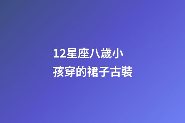 12星座八歲小孩穿的裙子古裝-第1張-星座運(yùn)勢-玄機(jī)派