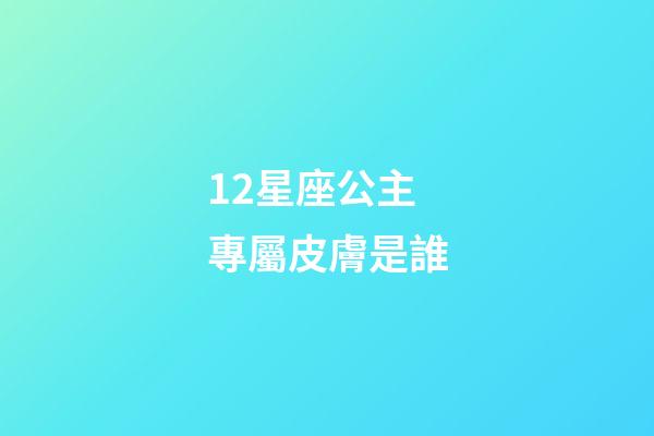 12星座公主專屬皮膚是誰-第1張-星座運勢-玄機派