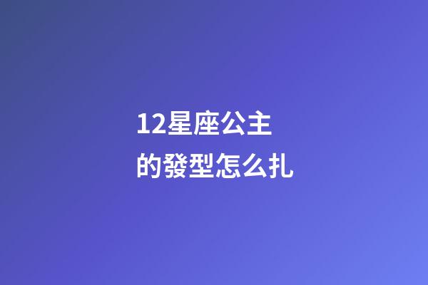 12星座公主的發型怎么扎-第1張-星座運勢-玄機派