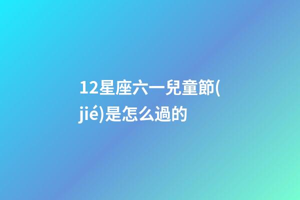 12星座六一兒童節(jié)是怎么過的-第1張-星座運(yùn)勢(shì)-玄機(jī)派