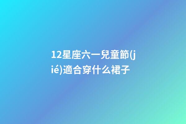 12星座六一兒童節(jié)適合穿什么裙子-第1張-星座運(yùn)勢-玄機(jī)派