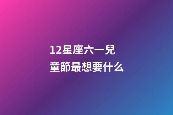12星座六一兒童節最想要什么-第1張-星座運勢-玄機派