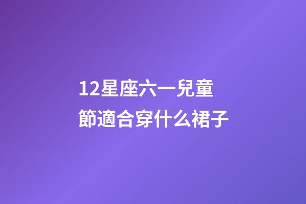 12星座六一兒童節適合穿什么裙子-第1張-星座運勢-玄機派
