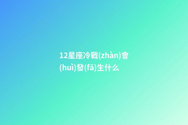 12星座冷戰(zhàn)會(huì)發(fā)生什么-第1張-星座運(yùn)勢(shì)-玄機(jī)派