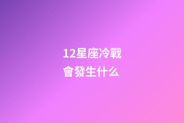 12星座冷戰會發生什么-第1張-星座運勢-玄機派