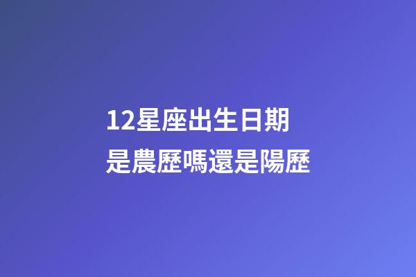 12星座出生日期是農歷嗎還是陽歷-第1張-星座運勢-玄機派