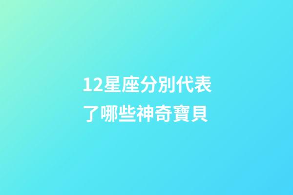 12星座分別代表了哪些神奇寶貝-第1張-星座運勢-玄機派