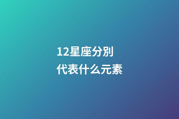 12星座分別代表什么元素-第1張-星座運(yùn)勢-玄機(jī)派