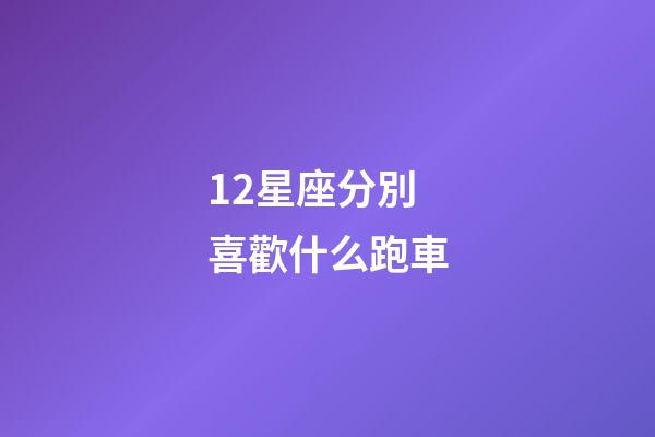 12星座分別喜歡什么跑車-第1張-星座運勢-玄機派