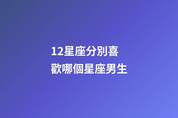 12星座分別喜歡哪個星座男生-第1張-星座運勢-玄機派