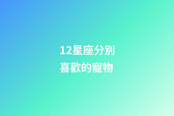 12星座分別喜歡的寵物-第1張-星座運勢-玄機派