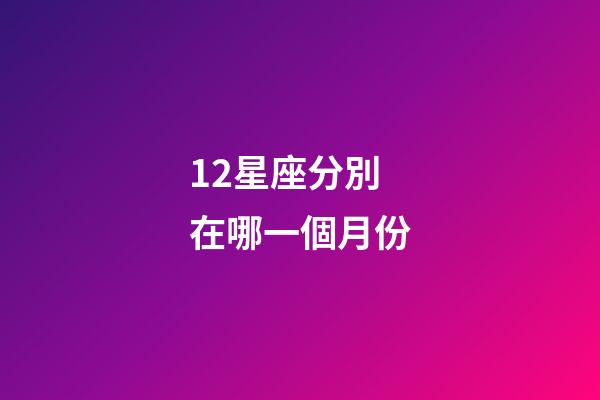 12星座分別在哪一個月份-第1張-星座運勢-玄機派