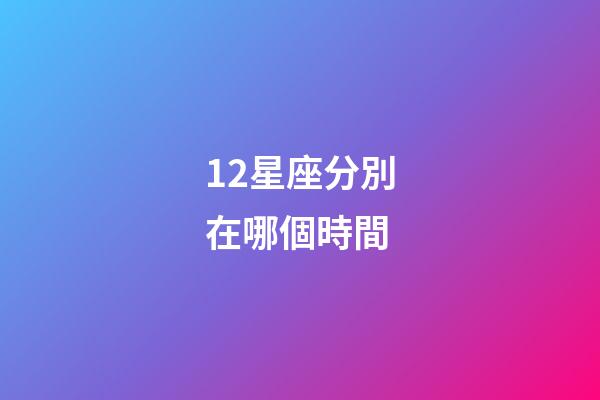 12星座分別在哪個時間-第1張-星座運勢-玄機派