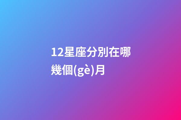 12星座分別在哪幾個(gè)月-第1張-星座運(yùn)勢(shì)-玄機(jī)派