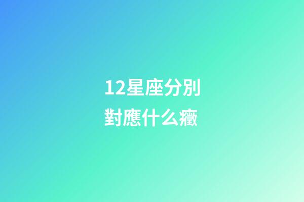 12星座分別對應什么癥-第1張-星座運勢-玄機派