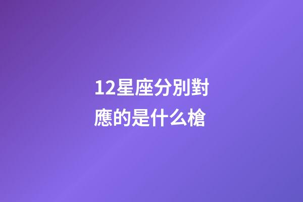 12星座分別對應的是什么槍-第1張-星座運勢-玄機派