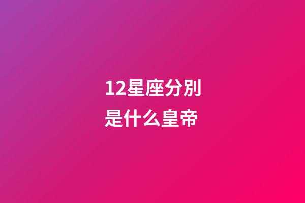 12星座分別是什么皇帝-第1張-星座運勢-玄機派