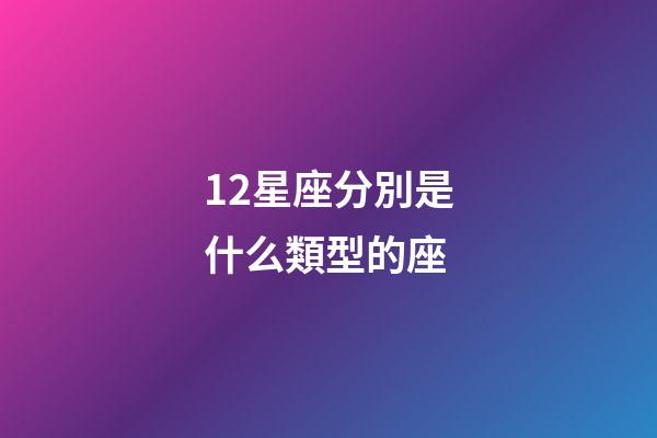 12星座分別是什么類型的座-第1張-星座運勢-玄機派