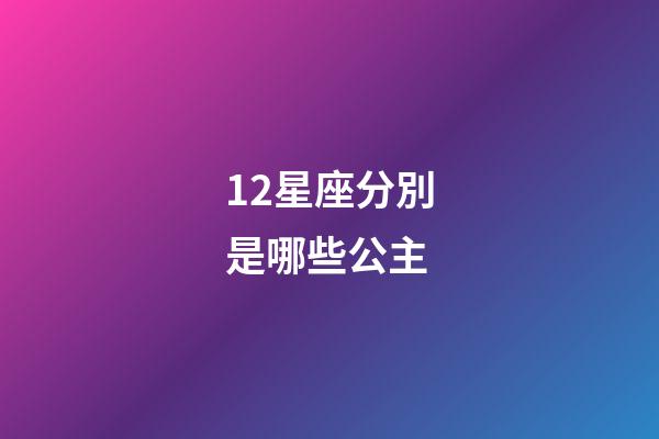 12星座分別是哪些公主-第1張-星座運(yùn)勢(shì)-玄機(jī)派