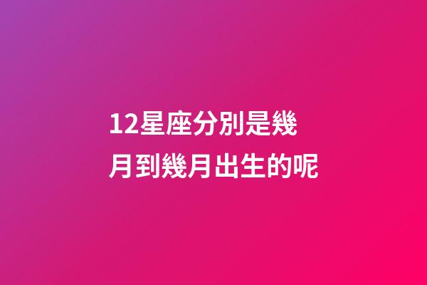12星座分別是幾月到幾月出生的呢-第1張-星座運勢-玄機派