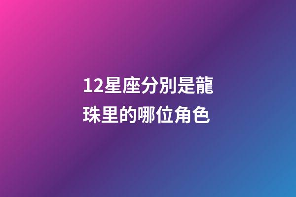 12星座分別是龍珠里的哪位角色-第1張-星座運勢-玄機派