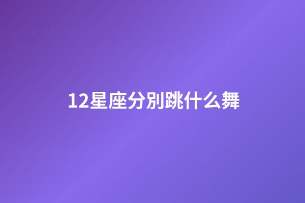 12星座分別跳什么舞-第1張-星座運勢-玄機派