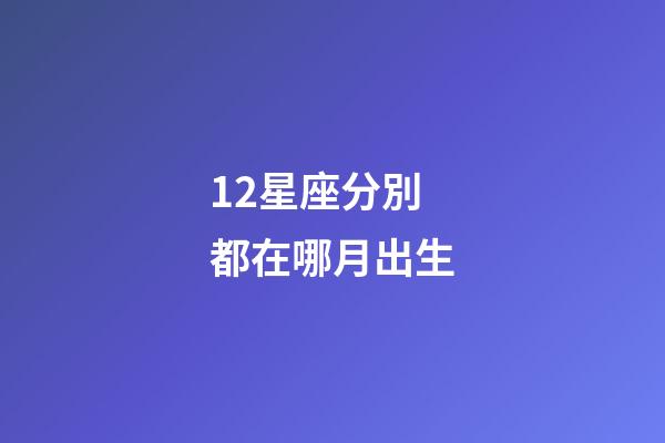 12星座分別都在哪月出生-第1張-星座運(yùn)勢-玄機(jī)派
