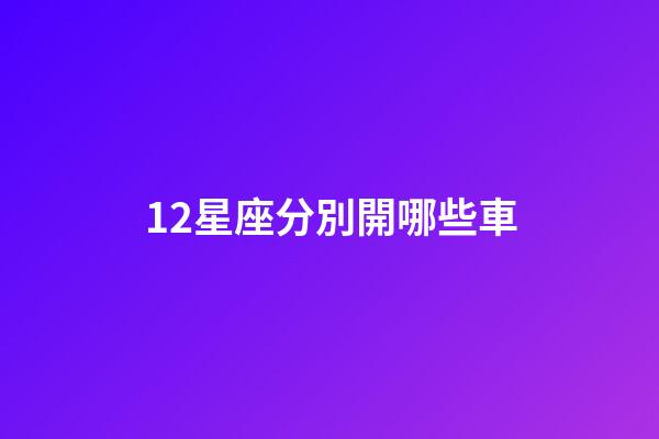 12星座分別開哪些車-第1張-星座運勢-玄機派