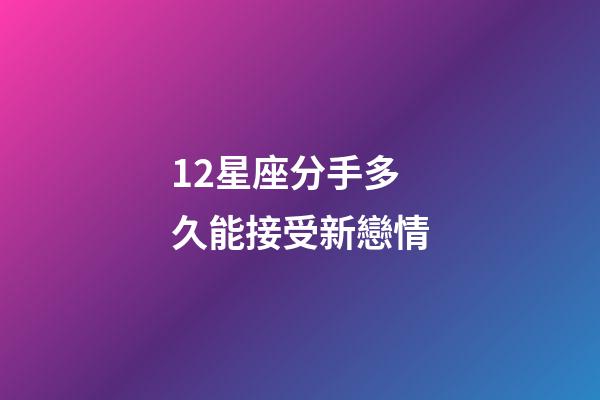 12星座分手多久能接受新戀情-第1張-星座運(yùn)勢(shì)-玄機(jī)派