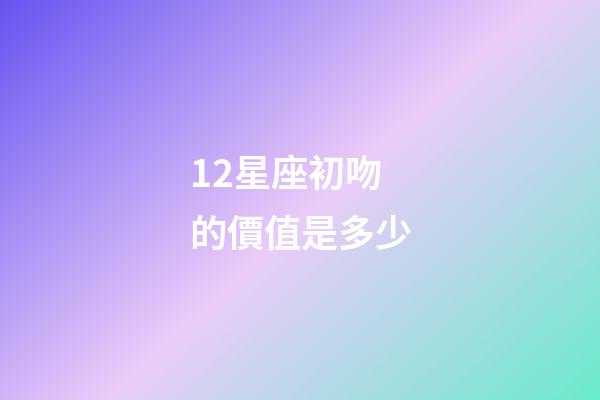 12星座初吻的價值是多少-第1張-星座運勢-玄機派