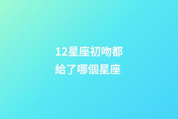 12星座初吻都給了哪個星座-第1張-星座運勢-玄機派