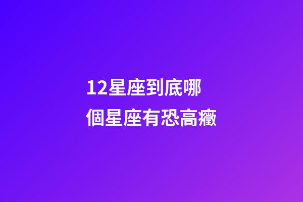 12星座到底哪個星座有恐高癥-第1張-星座運勢-玄機派