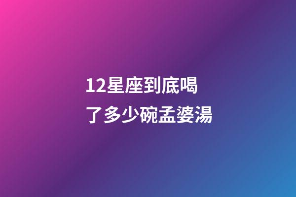 12星座到底喝了多少碗孟婆湯-第1張-星座運勢-玄機派