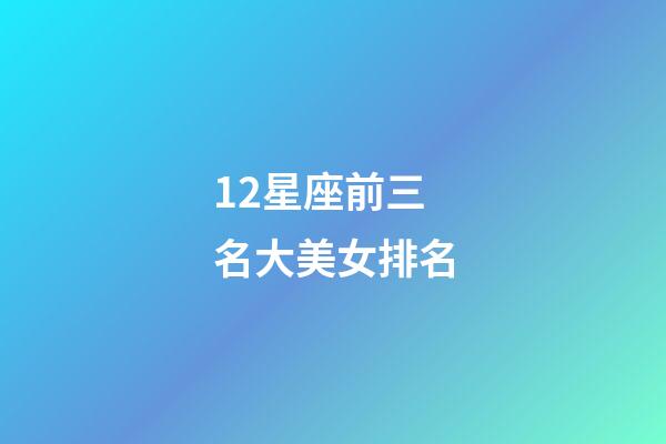 12星座前三名大美女排名-第1張-星座運勢-玄機派