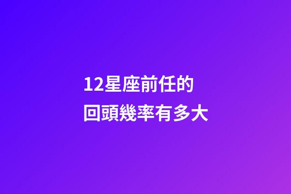 12星座前任的回頭幾率有多大-第1張-星座運勢-玄機派