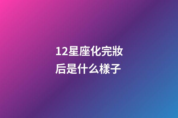 12星座化完妝后是什么樣子-第1張-星座運勢-玄機派
