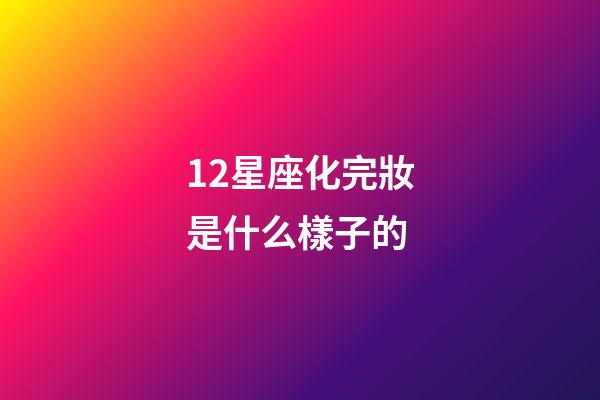 12星座化完妝是什么樣子的-第1張-星座運勢-玄機派