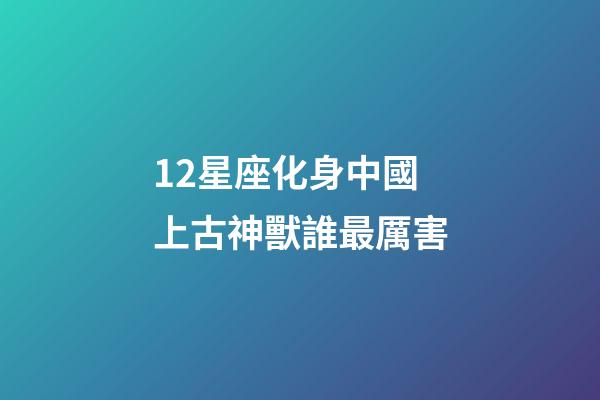 12星座化身中國上古神獸誰最厲害-第1張-星座運勢-玄機派